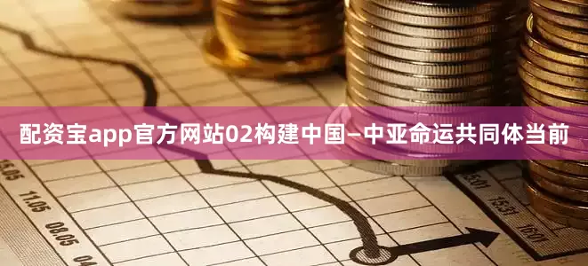 配资宝app官方网站02构建中国—中亚命运共同体当前