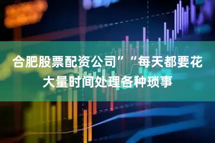 合肥股票配资公司”“每天都要花大量时间处理各种琐事