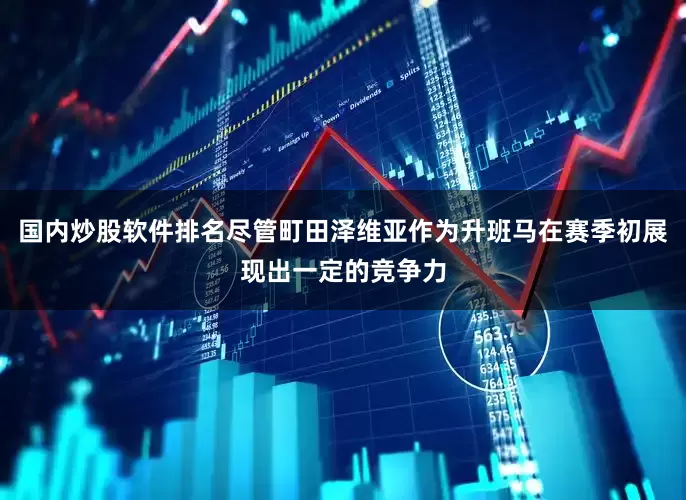 国内炒股软件排名尽管町田泽维亚作为升班马在赛季初展现出一定的竞争力