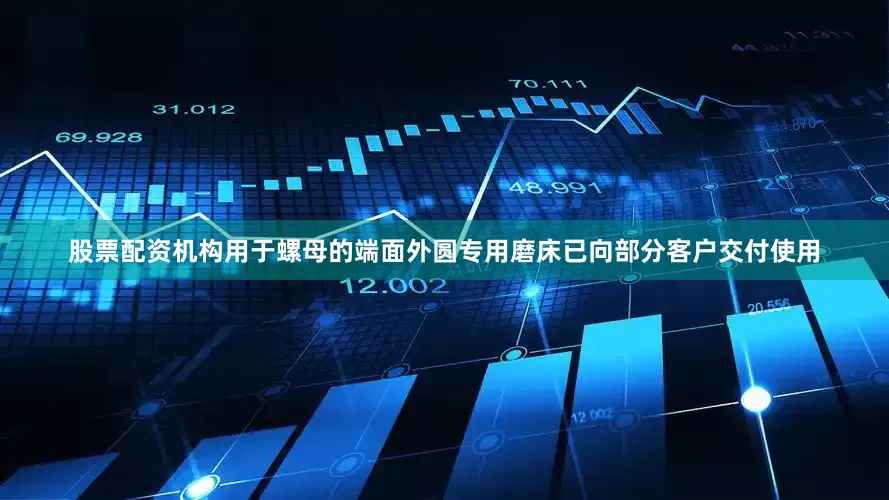 股票配资机构用于螺母的端面外圆专用磨床已向部分客户交付使用