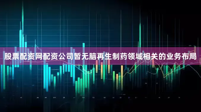股票配资网配资公司暂无脑再生制药领域相关的业务布局