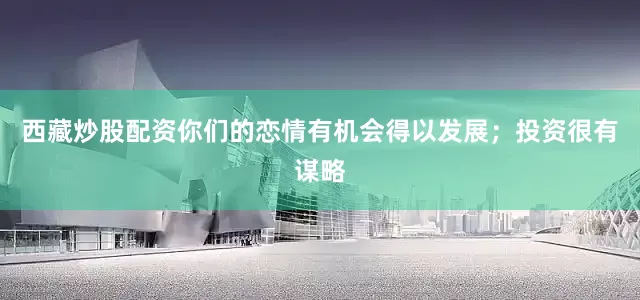 西藏炒股配资你们的恋情有机会得以发展；投资很有谋略