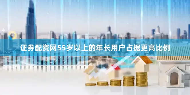 证券配资网55岁以上的年长用户占据更高比例