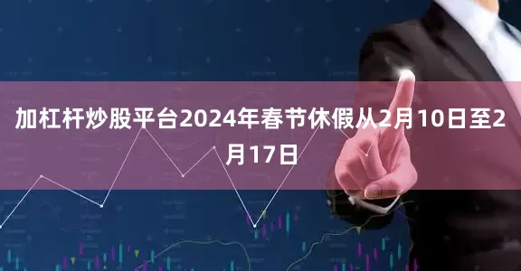 加杠杆炒股平台2024年春节休假从2月10日至2月17日