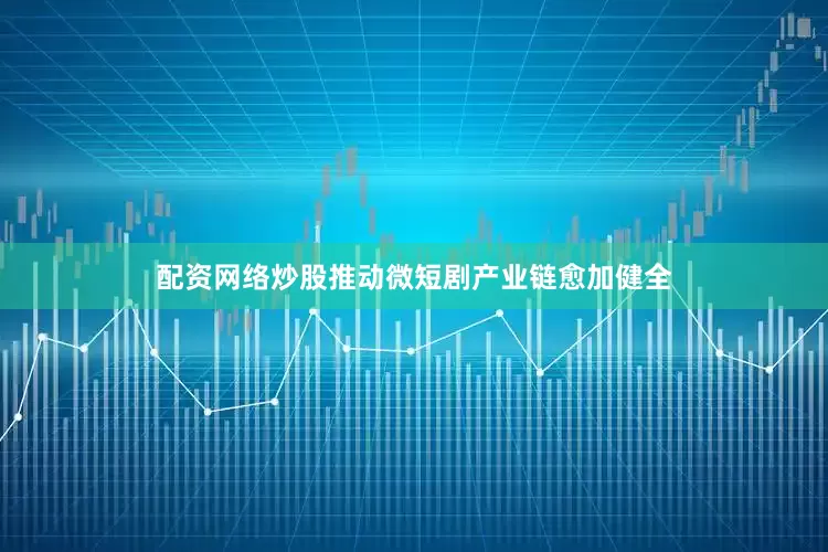 配资网络炒股推动微短剧产业链愈加健全