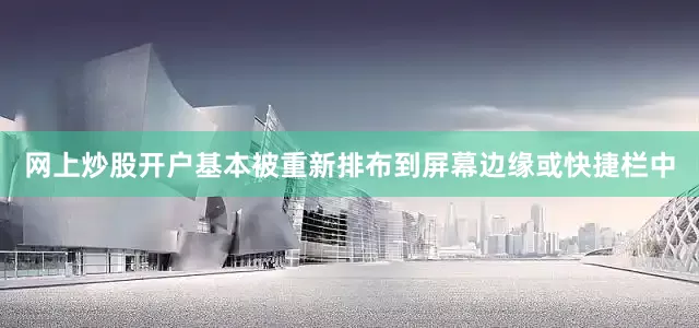 网上炒股开户基本被重新排布到屏幕边缘或快捷栏中
