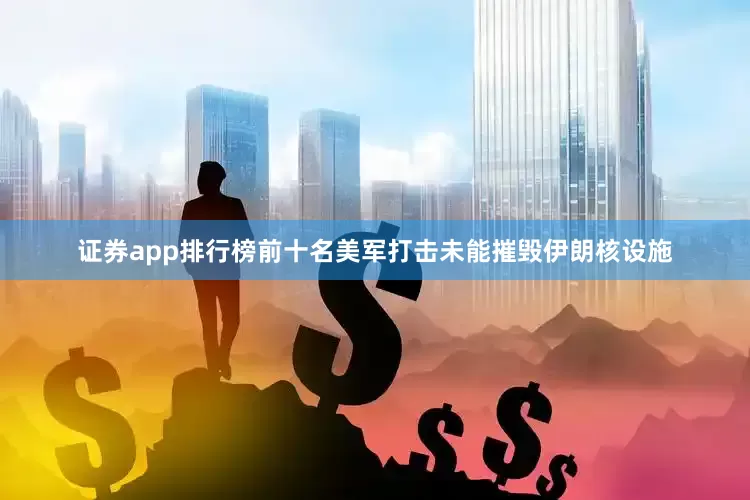 证券app排行榜前十名美军打击未能摧毁伊朗核设施