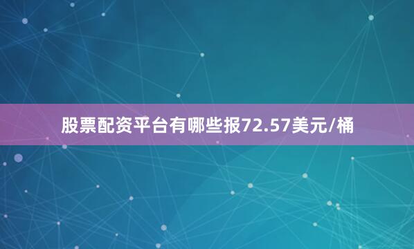 股票配资平台有哪些报72.57美元/桶