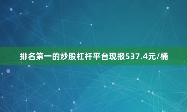 排名第一的炒股杠杆平台现报537.4元/桶