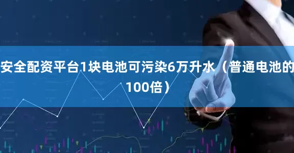 安全配资平台1块电池可污染6万升水（普通电池的100倍）