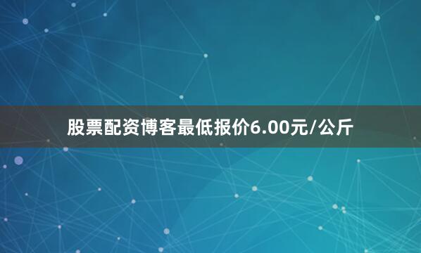 股票配资博客最低报价6.00元/公斤