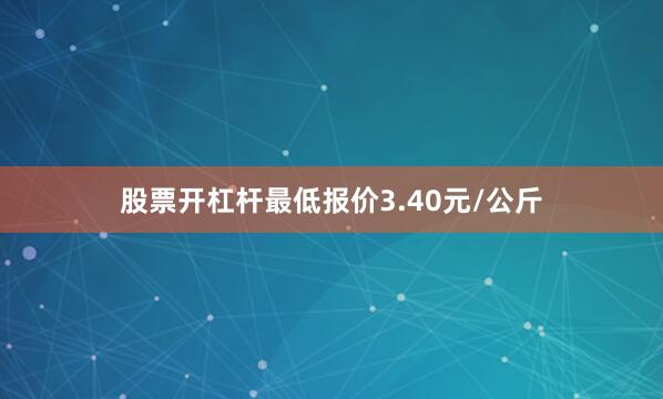 股票开杠杆最低报价3.40元/公斤
