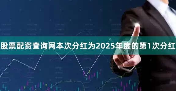 股票配资查询网本次分红为2025年度的第1次分红