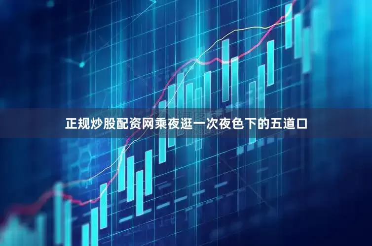 正规炒股配资网乘夜逛一次夜色下的五道口