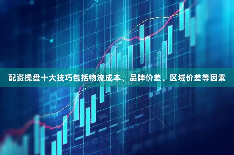 配资操盘十大技巧包括物流成本、品牌价差、区域价差等因素