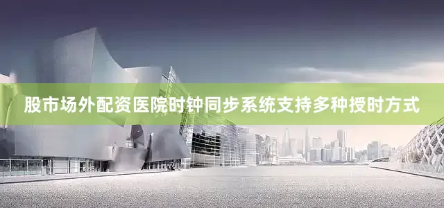 股市场外配资医院时钟同步系统支持多种授时方式