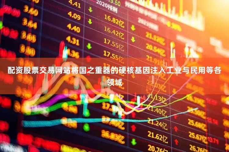 配资股票交易网站将国之重器的硬核基因注入工业与民用等各领域