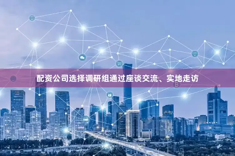 配资公司选择调研组通过座谈交流、实地走访