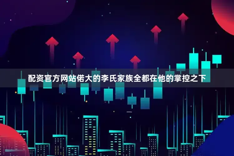 配资官方网站偌大的李氏家族全都在他的掌控之下