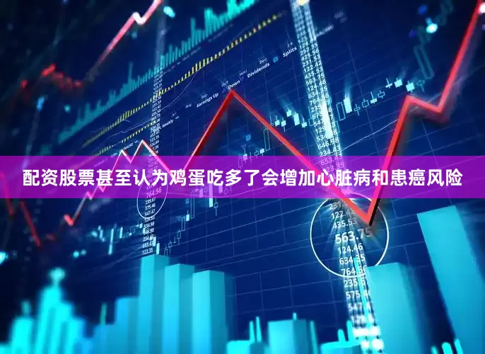 配资股票甚至认为鸡蛋吃多了会增加心脏病和患癌风险