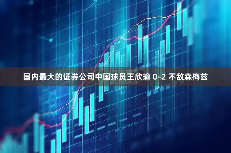 国内最大的证券公司中国球员王欣瑜 0-2 不敌森梅兹