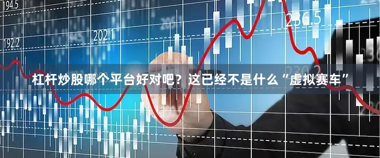 杠杆炒股哪个平台好对吧？这已经不是什么“虚拟赛车”