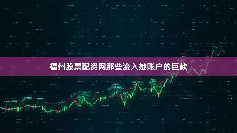 福州股票配资网那些流入她账户的巨款