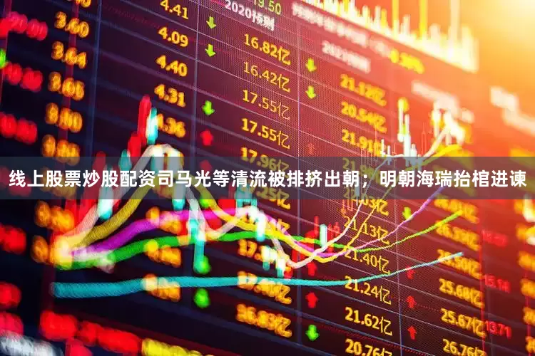 线上股票炒股配资司马光等清流被排挤出朝；明朝海瑞抬棺进谏