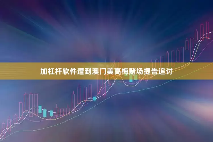 加杠杆软件遭到澳门美高梅赌场提告追讨
