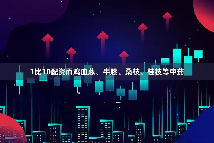 1比10配资而鸡血藤、牛膝、桑枝、桂枝等中药