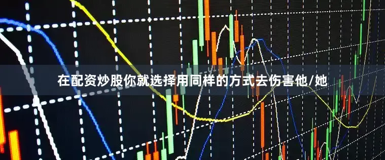 在配资炒股你就选择用同样的方式去伤害他/她