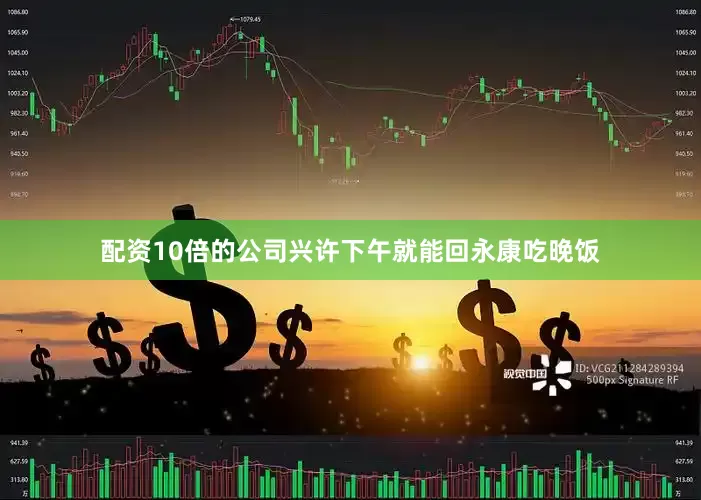 配资10倍的公司兴许下午就能回永康吃晚饭