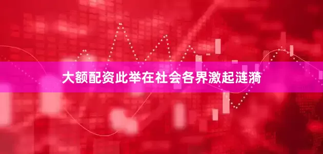 大额配资此举在社会各界激起涟漪