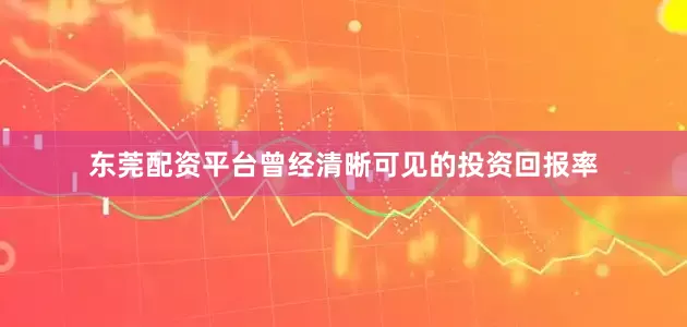 东莞配资平台曾经清晰可见的投资回报率