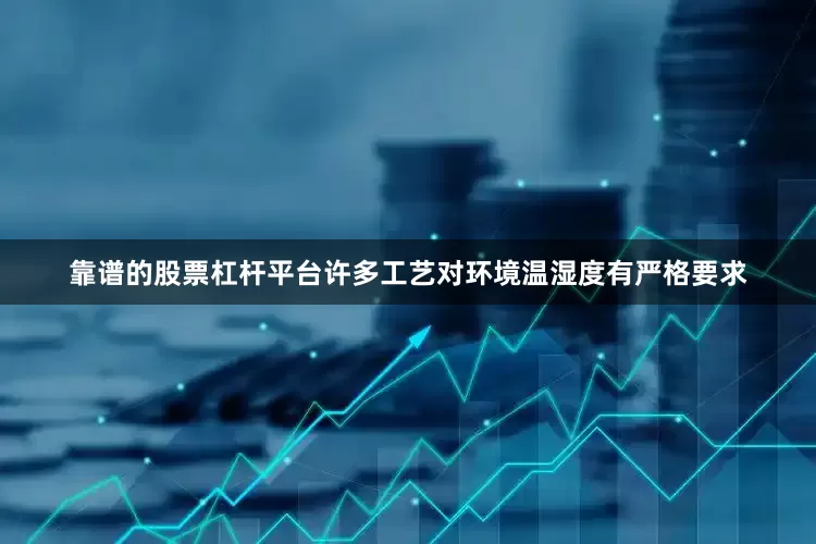 靠谱的股票杠杆平台许多工艺对环境温湿度有严格要求
