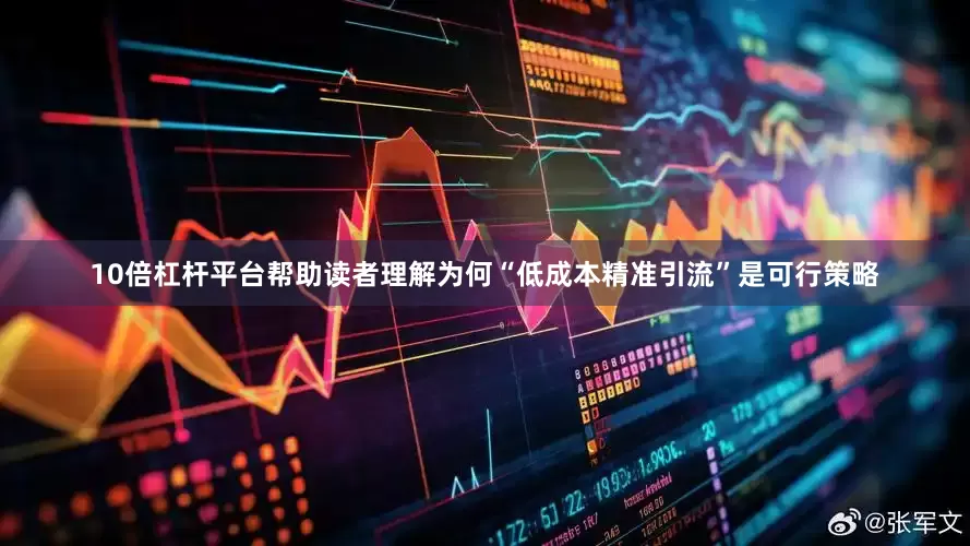 10倍杠杆平台帮助读者理解为何“低成本精准引流”是可行策略