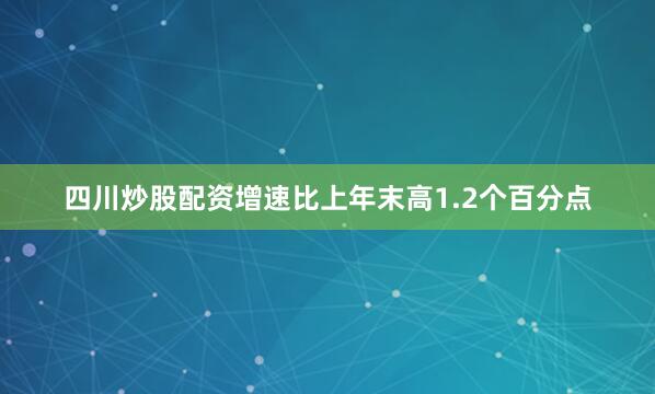 四川炒股配资增速比上年末高1.2个百分点