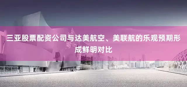 三亚股票配资公司与达美航空、美联航的乐观预期形成鲜明对比