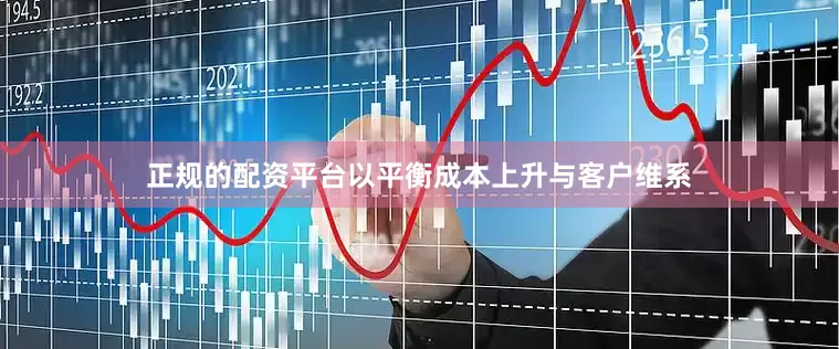 正规的配资平台以平衡成本上升与客户维系