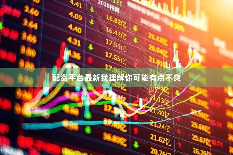 配资平台最新我理解你可能有点不爽