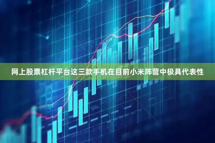 网上股票杠杆平台这三款手机在目前小米阵营中极具代表性