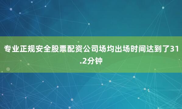 专业正规安全股票配资公司场均出场时间达到了31.2分钟