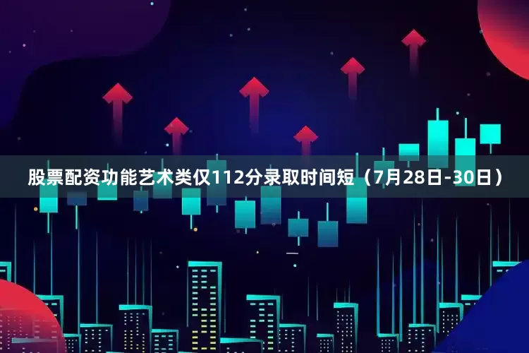 股票配资功能艺术类仅112分录取时间短（7月28日-30日）