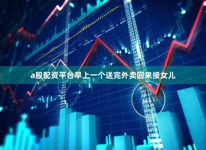 a股配资平台早上一个送完外卖回来接女儿