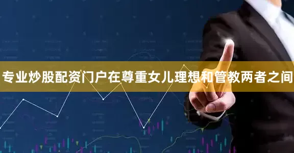专业炒股配资门户在尊重女儿理想和管教两者之间