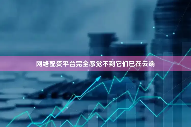 网络配资平台完全感觉不到它们已在云端