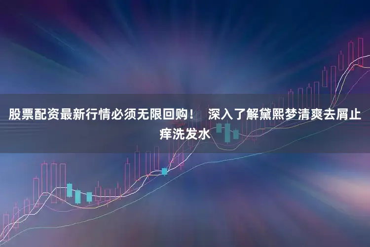 股票配资最新行情必须无限回购！  深入了解黛熙梦清爽去屑止痒洗发水