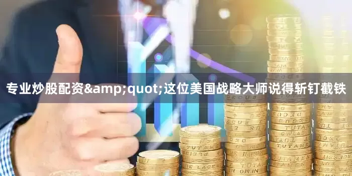 专业炒股配资&quot;这位美国战略大师说得斩钉截铁