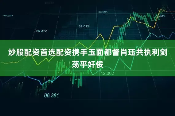 炒股配资首选配资携手玉面都督肖珏共执利剑荡平奸佞