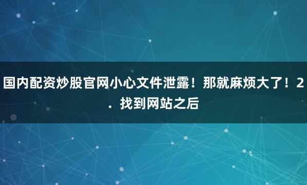国内配资炒股官网小心文件泄露！那就麻烦大了！2.  找到网站之后